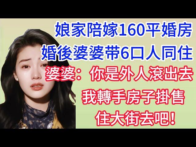 【完结爽文】娘家陪嫁160平婚房，婚後婆婆带6口人同住，婆婆：你是外人滾出去，我轉手房子掛售，住大街去吧！#情感故事 #為人處世 #生活经验#萌萌情感故事
