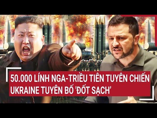 Điểm nóng thế giới: 50.000 lính Nga-Triều Tiên tuyên chiến, Ukraine tuyên bố 'đốt sạch’