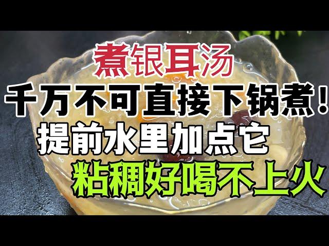 煮銀耳湯，千萬不可直接下鍋煮！教你一招，黏稠好喝不上火，學會了全家都誇你是大廚