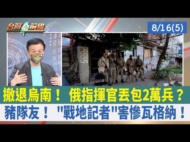 撤退烏南！ 俄指揮官丟包2萬兵？ 豬隊友！ "戰地記者"害慘瓦格納！【台灣最前線 重點摘要】2022.08.16(5)