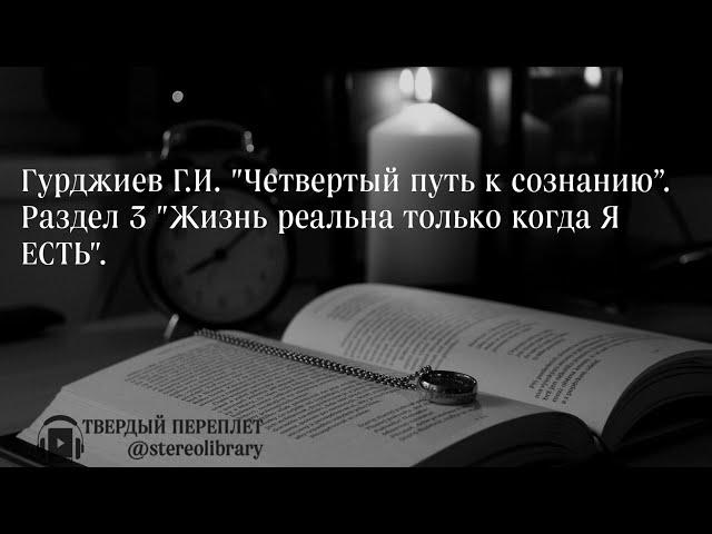 Гурджиев Г.И. "Четвертый путь к сознанию”. Раздел 3 "Жизнь реальна только когда Я ЕСТЬ". (ПОЛНАЯ)