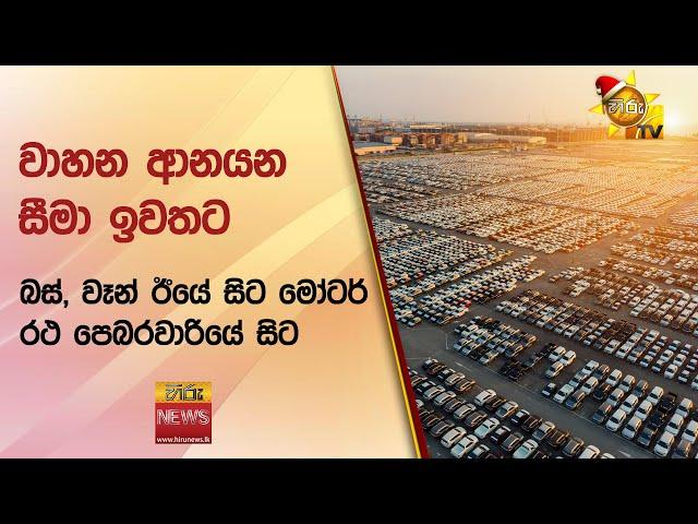 වාහන ආනයන සීමා ඉවතට බස්, වෑන් ඊයේ සිට මෝටර් රථ පෙබරවාරියේ සිට - Hiru News