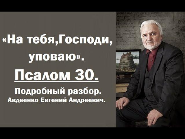 Псалом 30. "На тебя, Господи, уповаю". Подробный разбор. Авдеенко Евгений Андреевич.