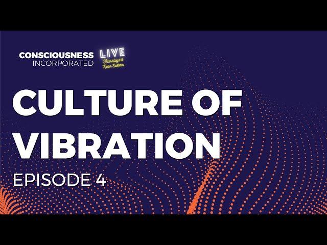 Consciousness Incorporated - Episode 4 - Culture of Vibration