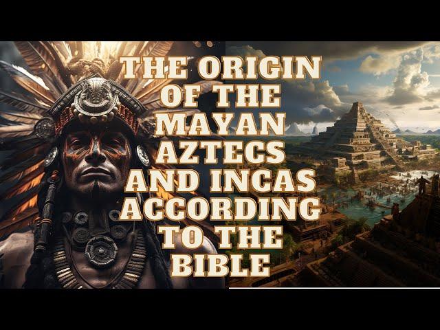 THE ORIGIN OF THE MAYAN AZTECS AND INCAS ACCORDING TO THE BIBLE, HISTORY AND GENETICS