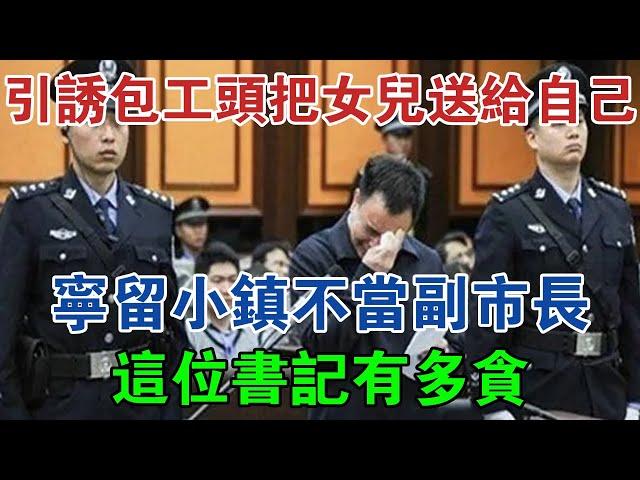 引誘包工頭把女兒送給自己，寧留小鎮不當副市長，這位書記有多貪 #大案紀實 #刑事案件 #案件解說