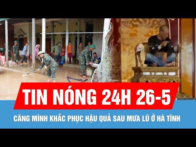 Tin nóng 24H 26-5: Căng mình khắc phục hậu quả mưa lũ | Đánh giá hiện trạng Ngai vua Triều Nguyễn