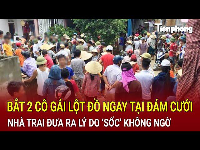 Bản tin thời sự: Bắt 2 cô gái lột đồ ngay tại đám cưới, nhà trai đưa ra lý do ‘sốc’ không ngờ