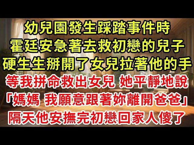 幼兒園發生踩踏事件時，霍廷安急著去救初戀的兒子，硬生生掰開了女兒拉著他的手，等我拼命救出女兒 她平靜地說，「媽媽，我願意跟著妳離開爸爸」，隔天他安撫完初戀回家人傻了