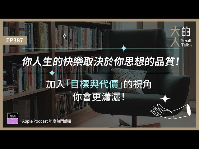 EP387 你人生的 #快樂 取決於你思想的品質！加入「目標與代價」的視角，你會更瀟灑！｜大人的Small Talk