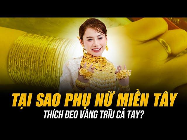 TẠI SAO PHỤ NỮ MIỀN TÂY THÍCH ĐEO VÀNG TRĨU CẢ TAY? | CỦA KHÔNG PHẢI ĐỂ KHOE MÀ ĐỂ TỰ HÀO!