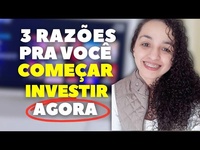 3 RAZÕES PARA VOCÊ COMEÇAR INVESTIR AGORA.