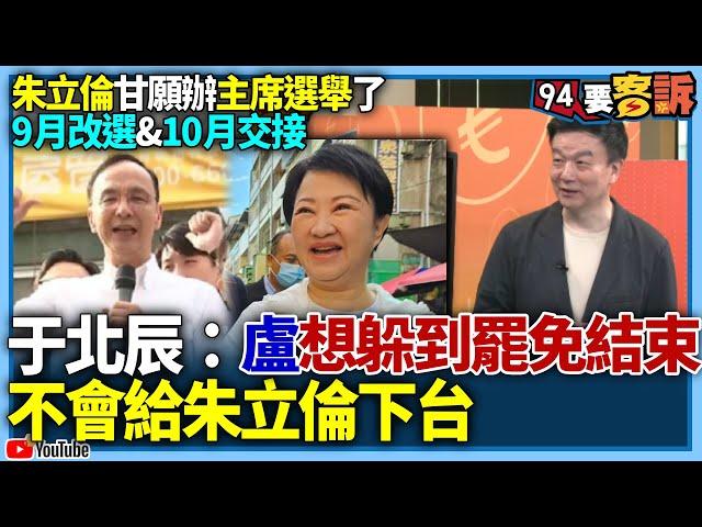 【94要客訴】朱立倫甘願辦主席選舉了！9月改選&10月交接！于北辰：盧秀燕想躲到罷免結束！不會給朱立倫下台