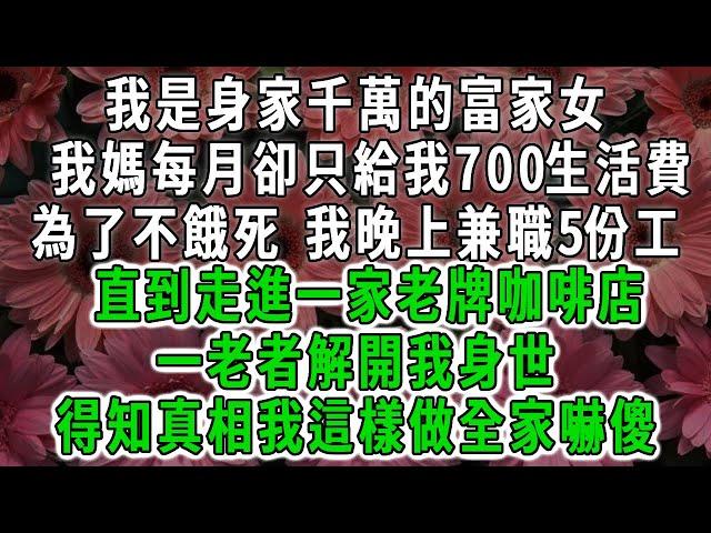 我是身家千萬的富家女，我媽每月卻只給我700生活費，為了不餓死 我晚上兼職5份工，直到走進一家老牌咖啡店，一老者解開我身世，才知真千金靠換我命而活#荷上清風 #爽文