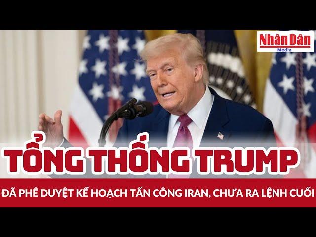 Tổng thống Trump đã phê duyệt kế hoạch tấn công Iran, chưa ra lệnh cuối | Báo Nhân Dân