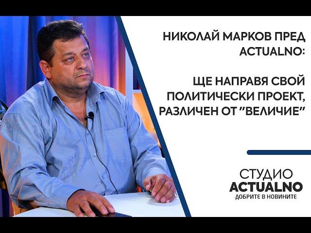 Николай Марков пред Actualno: Ще направя свой политически проект, различен от "Величие"