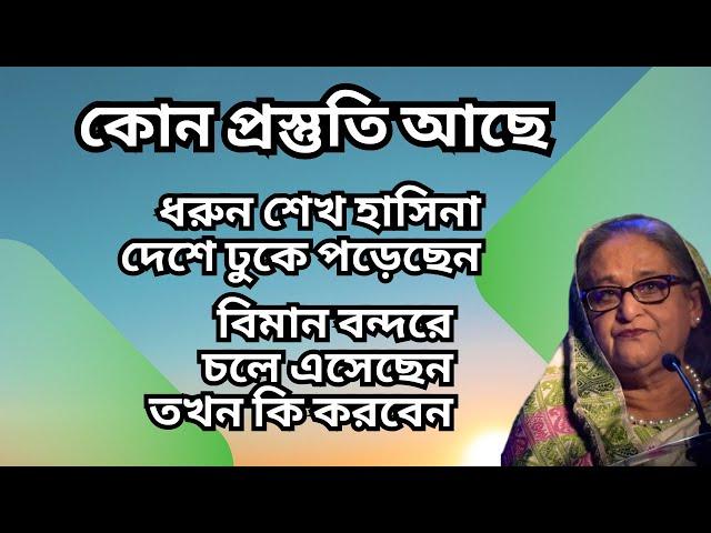 ধরুন শেখ হাসিনা দেশে ঢুকে পড়েছেন ! বিমান বন্দরে চলে এসেছেন ! তখন কি করবেন ! কোন প্রস্তুতি আছে !