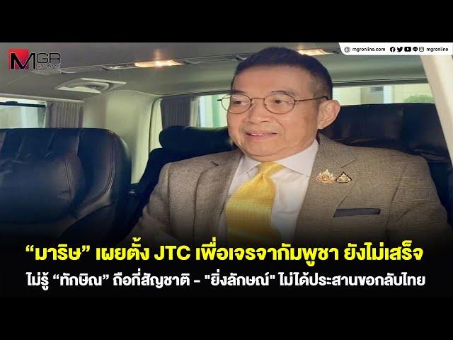 ”มาริษ“ เผยตั้ง JTC เพื่อเจรจากัมพูชา ยังไม่เสร็จ ไม่รู้ “ทักษิณ” ถือกี่สัญชาติ