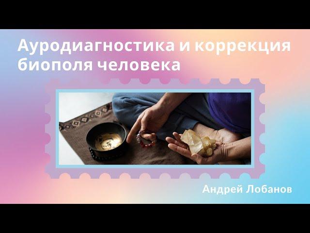 Ауродиагностика и коррекция биополя человека. Андрей Лобанов