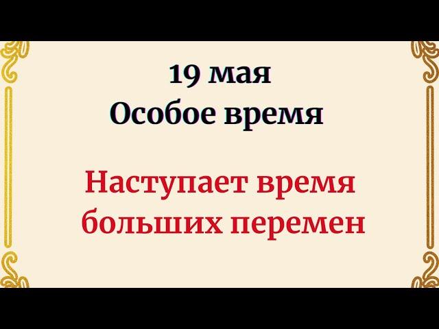 19 мая - Особое время. Наступает время больших перемен.