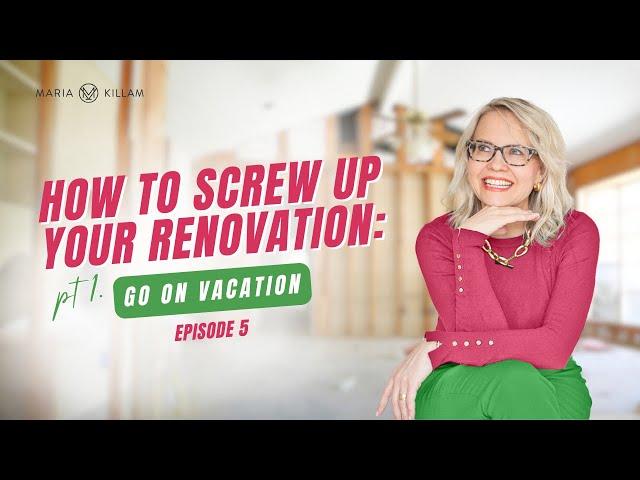 How To Screw Up Your Renovation : Go On Vacation | Create Your Dream Home with Maria Killam