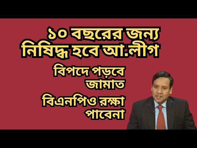 ১০ বছরের জন্য নিষিদ্ধ হবে আ.লীগ ! বিপদে পড়বে জামাত ! বিএনপিও রক্ষা পাবেনা !