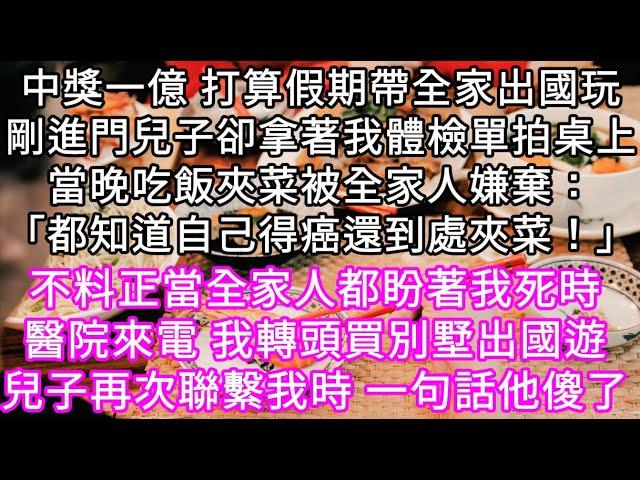 中獎一億 打算假期帶全家出國玩剛進門兒子卻拿著我體檢單拍桌上當晚吃飯夾菜被全家人嫌棄：「都知道自己得癌還到處夾菜！」 #心書時光 #為人處事 #生活經驗 #情感故事 #唯美频道 #爽文