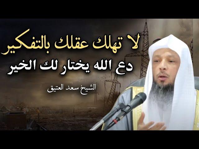 كلام يريح القلب, لا تهلك عقلك بالتفكير, دع الله يختار لك الخير .. الشيخ: سعد العتيق