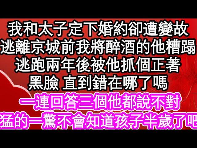 我和太子定下婚約卻遭變故，逃離京城前我將醉酒的他糟蹋，逃跑兩年後被他抓個正著，黑臉 直到錯在哪了嗎，一連回答三個他都說不對，猛的一驚 不會知道孩子半歲了吧| #為人處世#生活經驗#情感故事#養老#退休