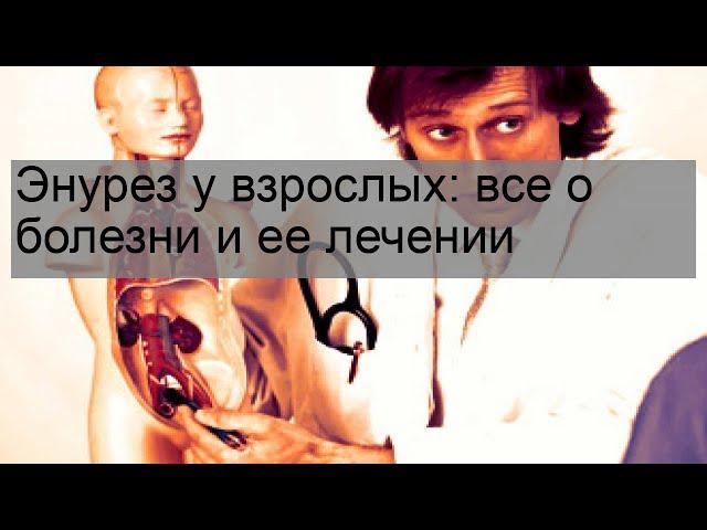 Энурез у взрослых: все о болезни и ее лечении