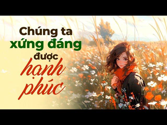 Chúng Ta Xứng Đáng Được Hạnh Phúc | Radio Chữa Lành