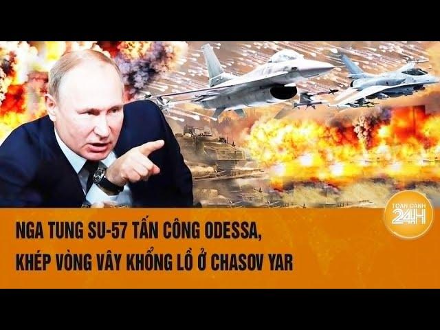 Toàn cảnh thế giới: Nga tung Su-57 tấn công Odessa, khép vòng vây khổng lồ ở Chasov Yar