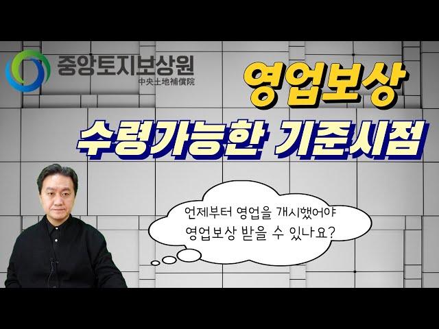 영업보상 수령가능한 기준시점(언제부터 영업개시 했어야 하나?)