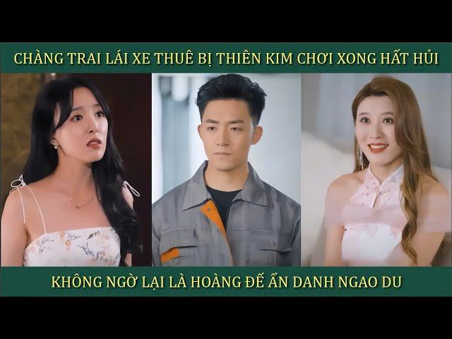 Chàng trai lái xe thuê bị Thiên Kim "chơi" xong hất hủi, không ngờ lại là Hoàng Đế ẩn danh ngao du