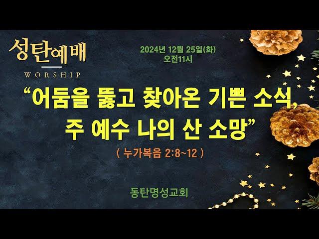 인터넷생방송 성탄감사예배(2024.12.24/수, 오전11시) 어둠을 뚫고 찾아온 기쁜 소식, 주 예수 나의 산 소망(누가복음 2:8~14)_동탄명성교회 정보배목사