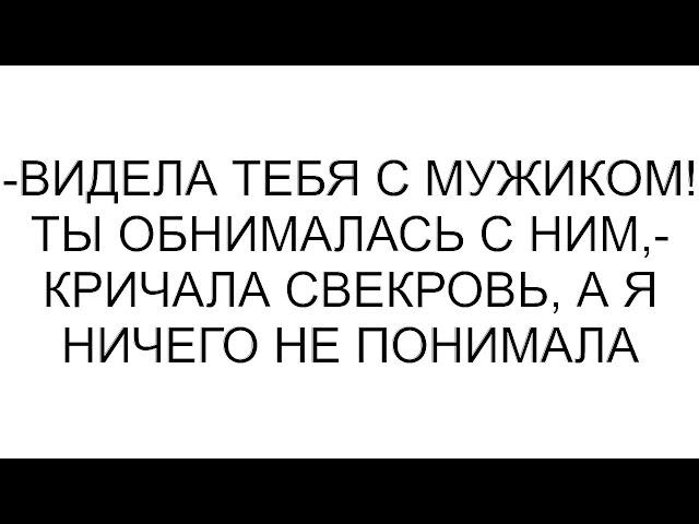 -Видела тебя с мужиком! Ты обнималась с ним,- кричала свекровь, а я ничего не понимала