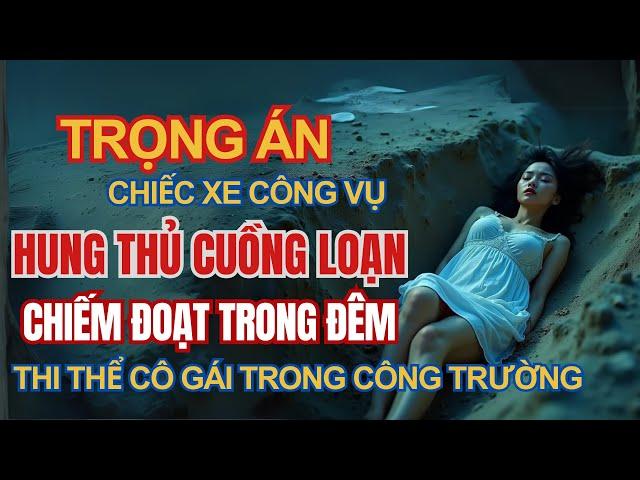 Kỳ Án Trung Quốc - Chiếc Xe Công Vụ Hung Thủ Cuồng Loạn Chiếm Đoạt Trong Đêm - Kỳ Án Đen Tối