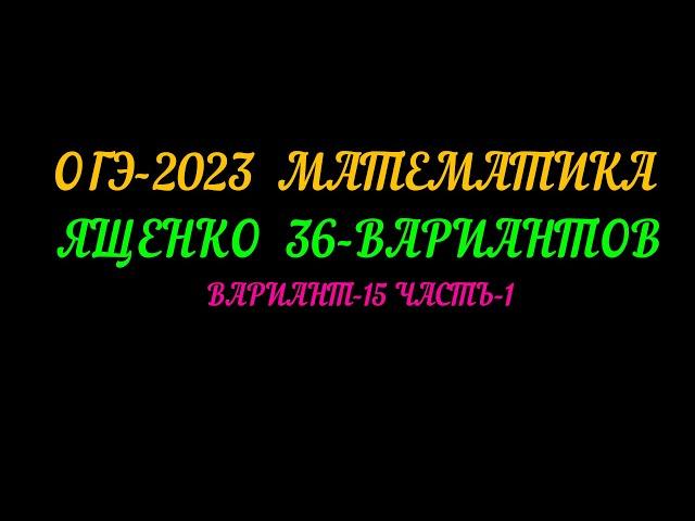 ОГЭ-2023 МАТЕМАТИКА ЯЩЕНКО 36-ВАРИАНТОВ. ВАРИАНТ-15 ЧАСТЬ-1