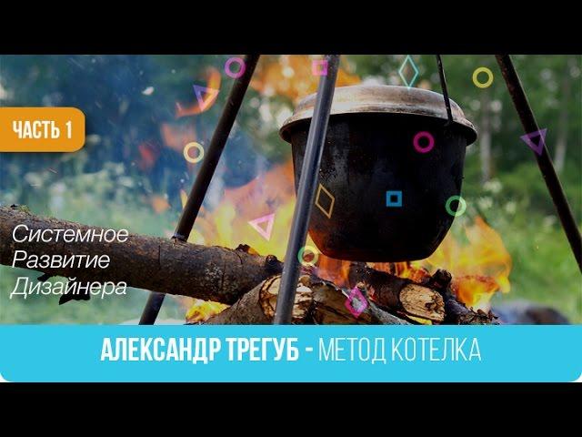01. Александр Трегуб  - Метод Котелка. Системное  Развитие  Дизайнера