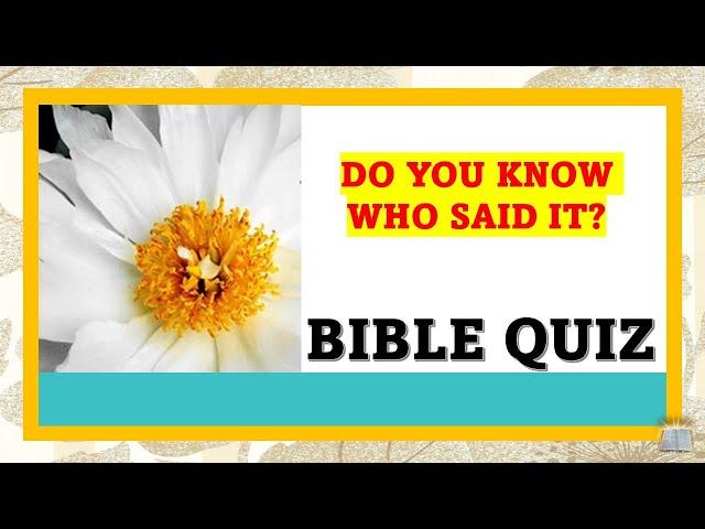 BIBLE QUIZ: WHO SAID IT AND WHERE IN THE BIBLE IS THE VERSE FOUND?