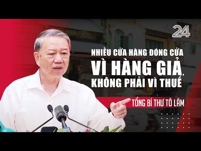 Tổng Bí thư Tô Lâm: Nhiều cửa hàng đóng cửa vì hàng giả, không phải vì thuế | VTV24