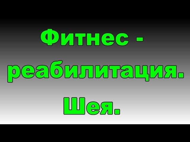 Реабилитация. Шея. Шейный остеохондроз. Фитнес-эксперт.