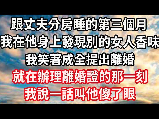 跟丈夫分房睡的第三個月，我在他身上發現別的女人香味，我笑著成全提出離婚，就在辦理離婚證的那一刻，我說一話叫他傻了眼#心靈回收站