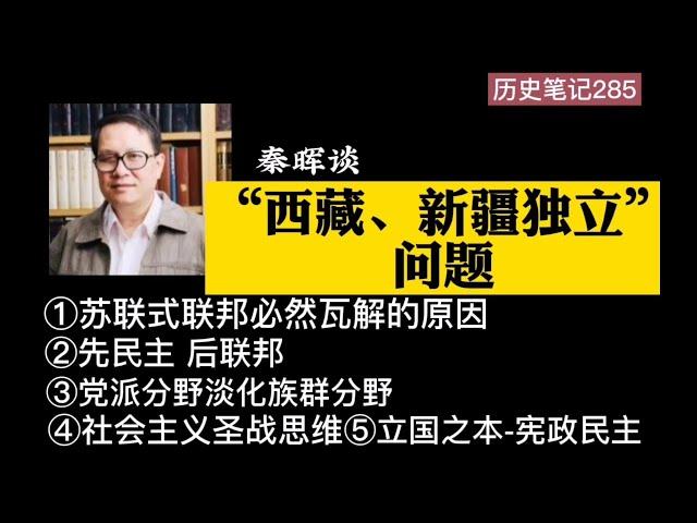 秦晖谈“西藏、新疆独立”问题   ①苏联式联邦必然瓦解的原因 ②先民主 后联邦 ③党派分野淡化族群分野 ④“社会主义圣战”思维 ⑤立国之本-宪政民主  历史笔记285