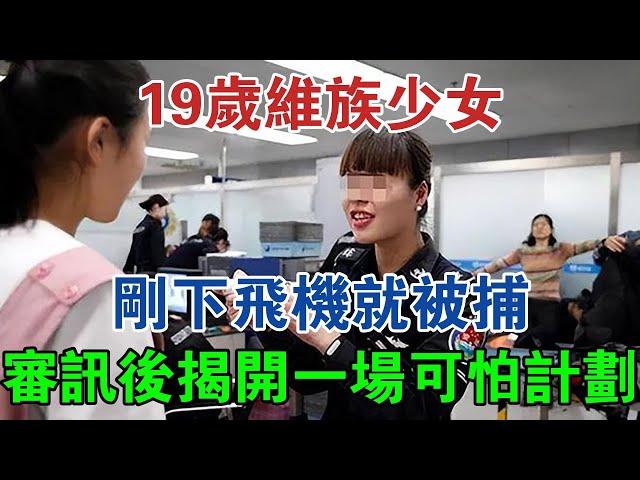 19歲維族少女剛下飛機就被捕，審訊後揭開一場可怕計劃 #大案紀實 #刑事案件 #案件解說