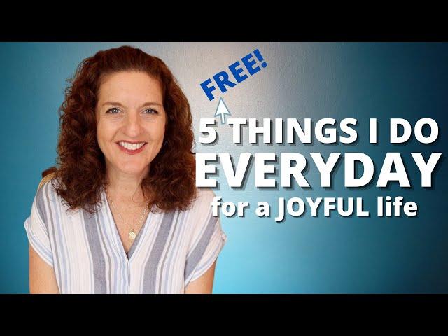 Daily Habits For A Joyful Life - 5 Things I Do Everyday