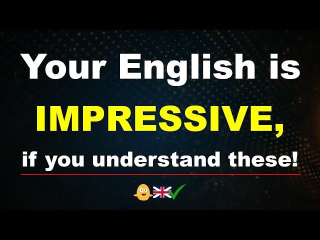 Your English is IMPRESSIVE, if you understand these!