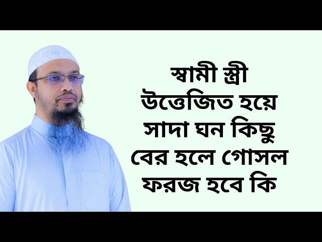 স্বামী স্ত্রী উত্তেজিত হয়ে সাদা ঘন কিছু বের হলে গোসল ফরজ হবে কি