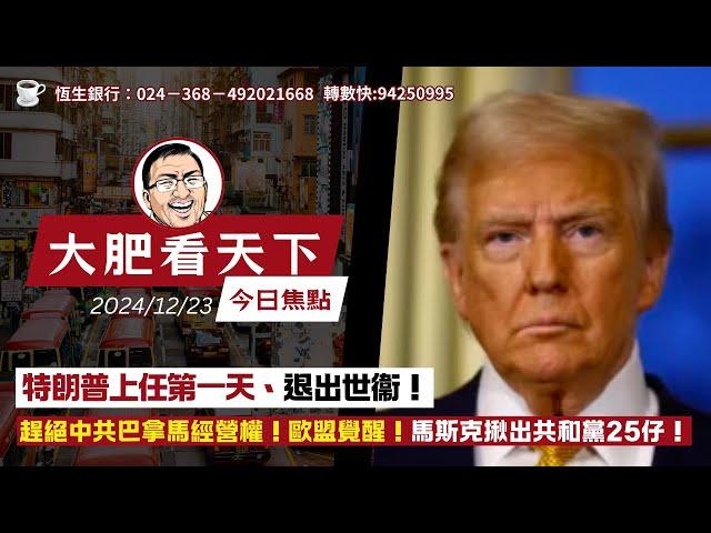 2024-12-23｜特朗普上任第一天、退出世衞！趕絕中共巴拿馬經營權！歐盟覺醒！馬斯克揪出共和黨25仔！｜大肥看天下