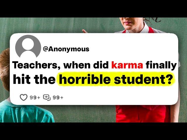 Teachers, when did karma finally hit the horrible student?